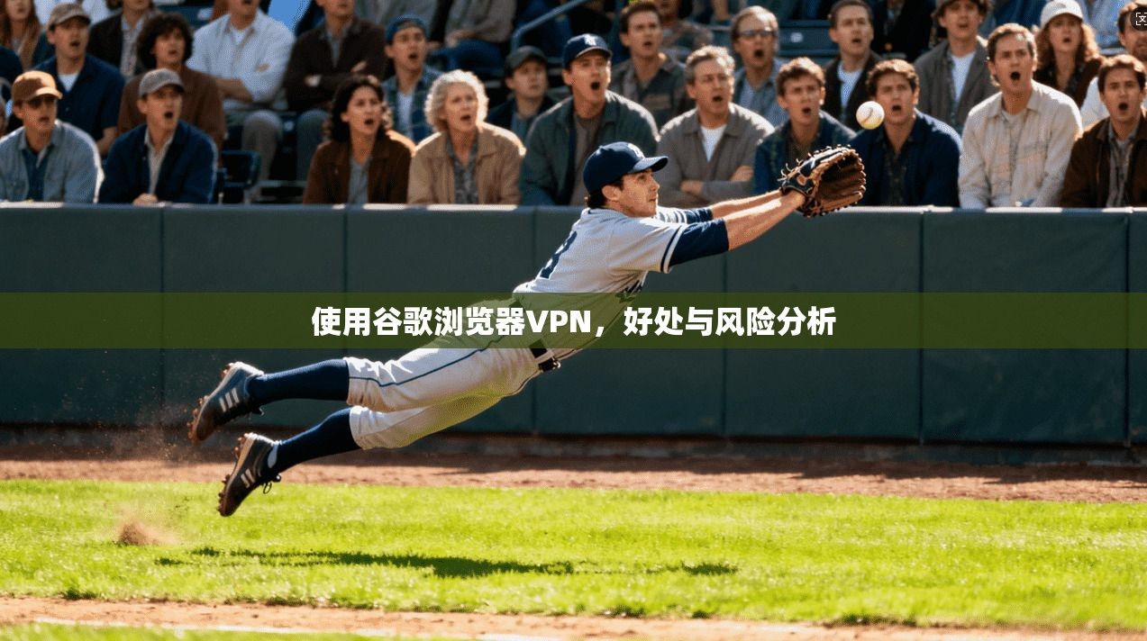 使用谷歌浏览器VPN，好处与风险分析