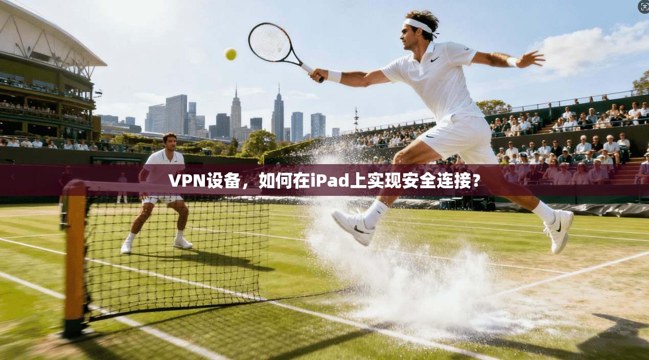 VPN设备，如何在iPad上实现安全连接？