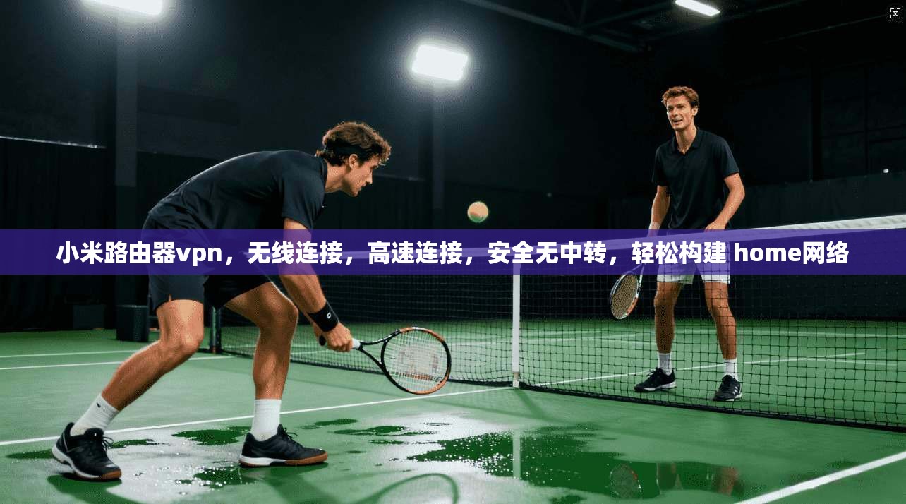 小米路由器vpn,无线连接,高速连接,安全无中转,轻松构建 home网络