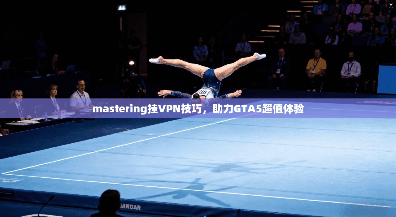 mastering挂VPN技巧，助力GTA5超值体验