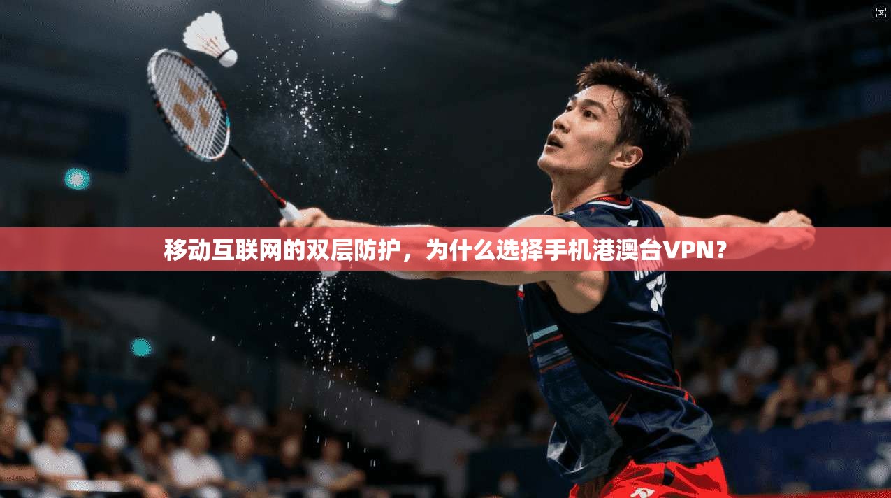 移动互联网的双层防护,为什么选择手机港澳台VPN?