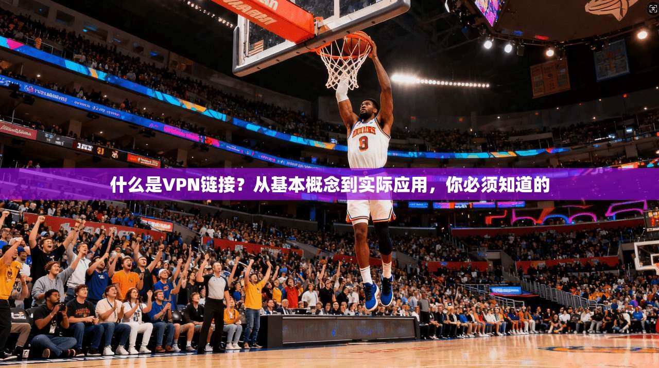 什么是VPN链接？从基本概念到实际应用，你必须知道的