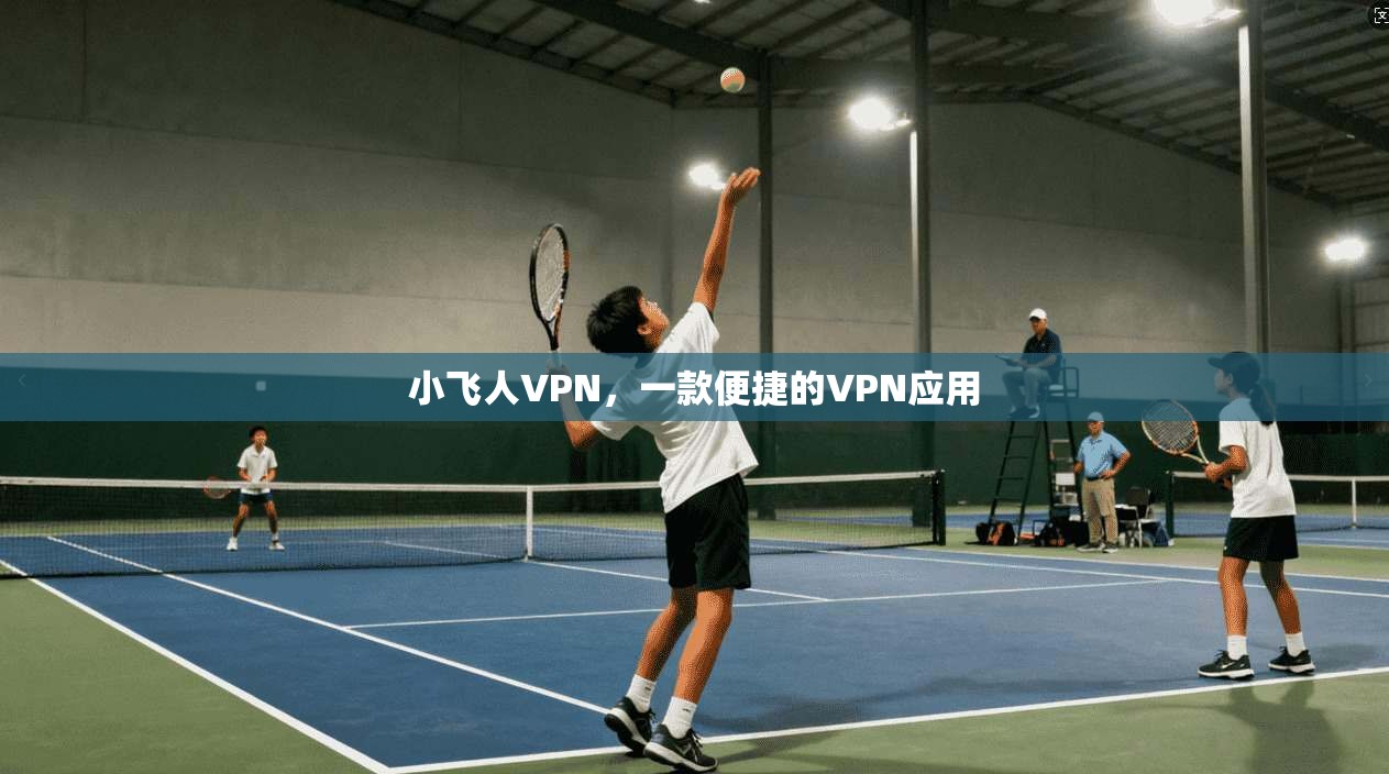 小飞人VPN,一款便捷的VPN应用