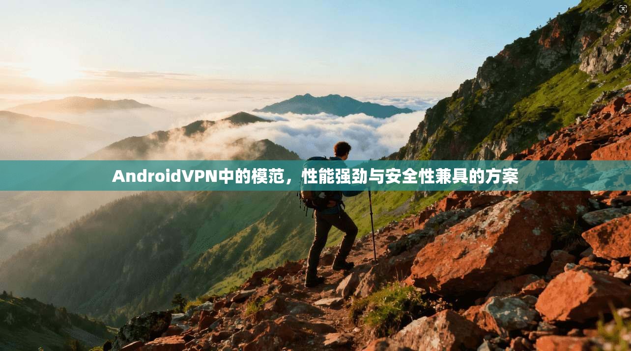 AndroidVPN中的模范，性能强劲与安全性兼具的方案
