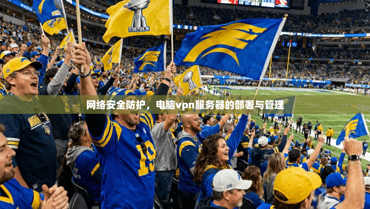 网络安全防护，电脑vpn服务器的部署与管理