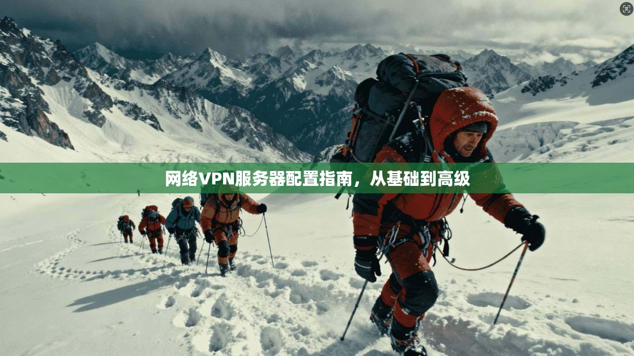 网络VPN服务器配置指南，从基础到高级