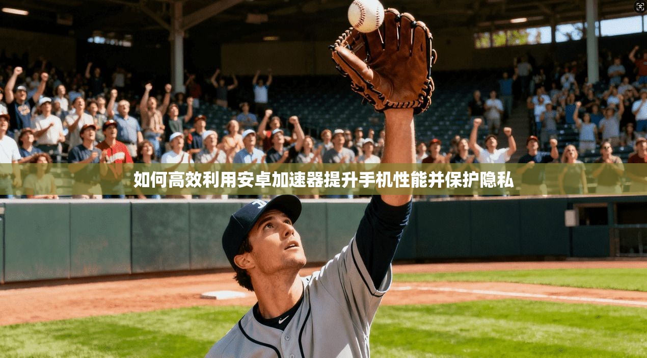 如何高效利用安卓加速器提升手机性能并保护隐私