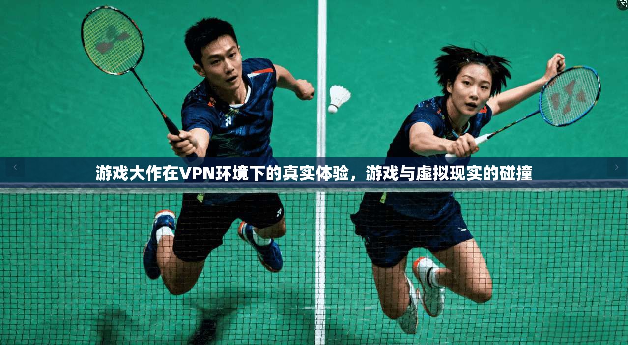 游戏大作在VPN环境下的真实体验,游戏与虚拟现实的碰撞