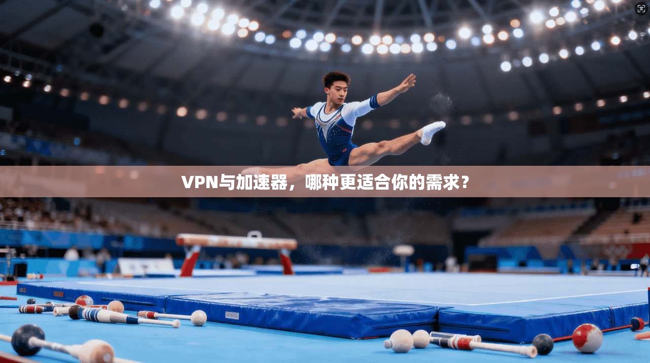 VPN与加速器,哪种更适合你的需求?