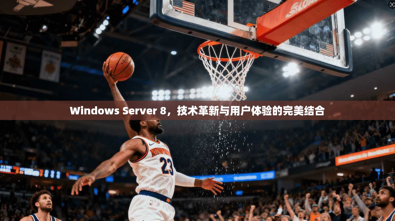 Windows Server 8，技术革新与用户体验的完美结合