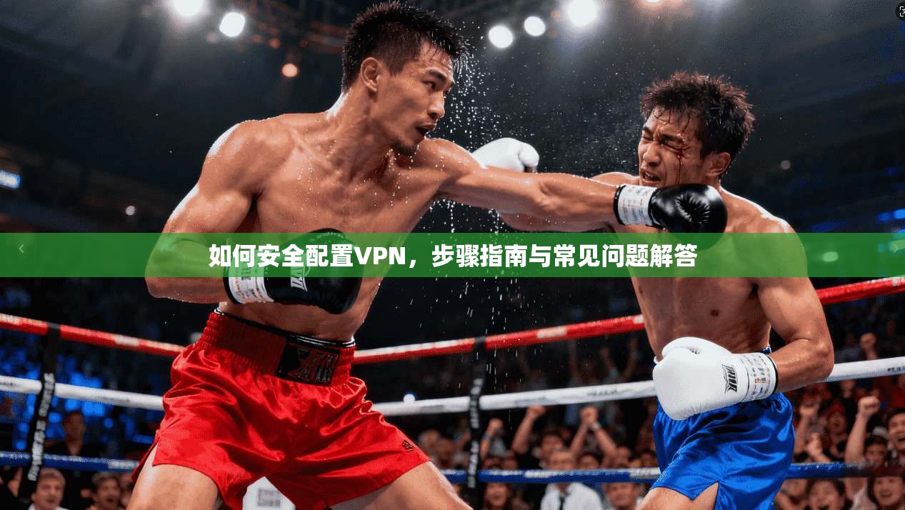 如何安全配置VPN，步骤指南与常见问题解答