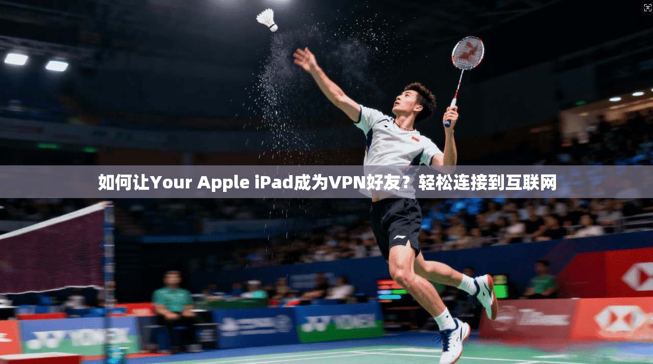 如何让Your Apple iPad成为VPN好友？轻松连接到互联网