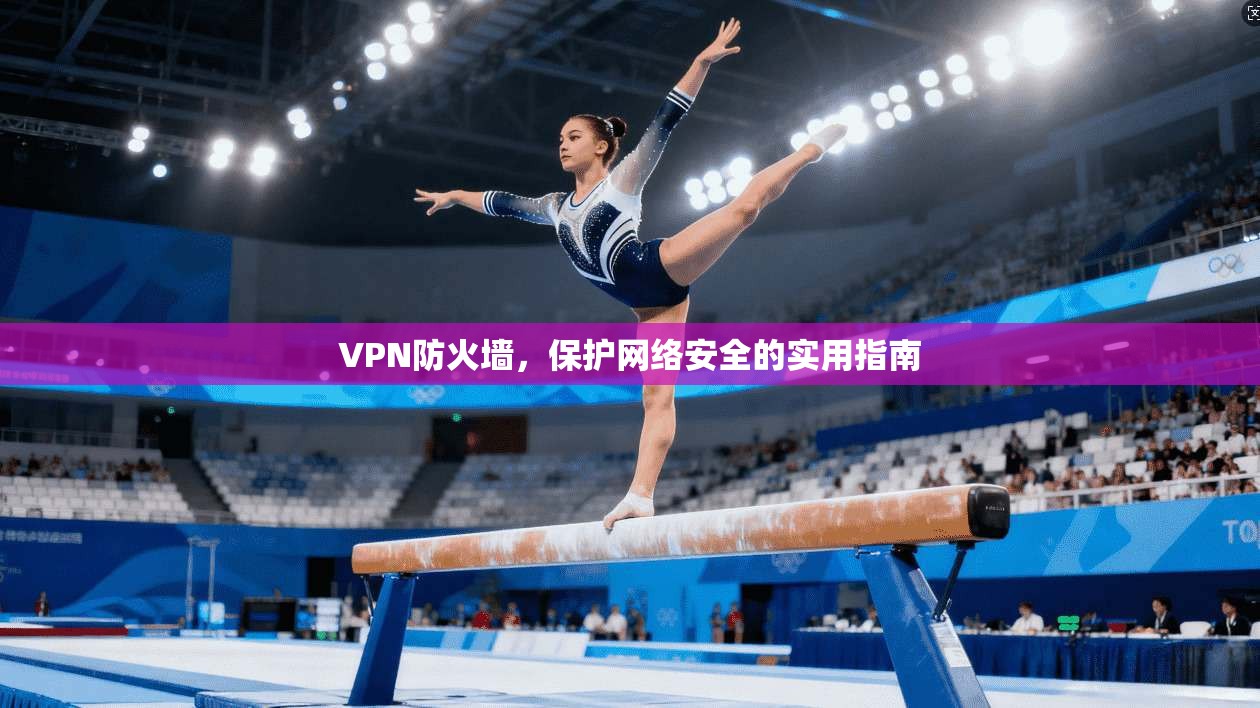 VPN防火墙，保护网络安全的实用指南
