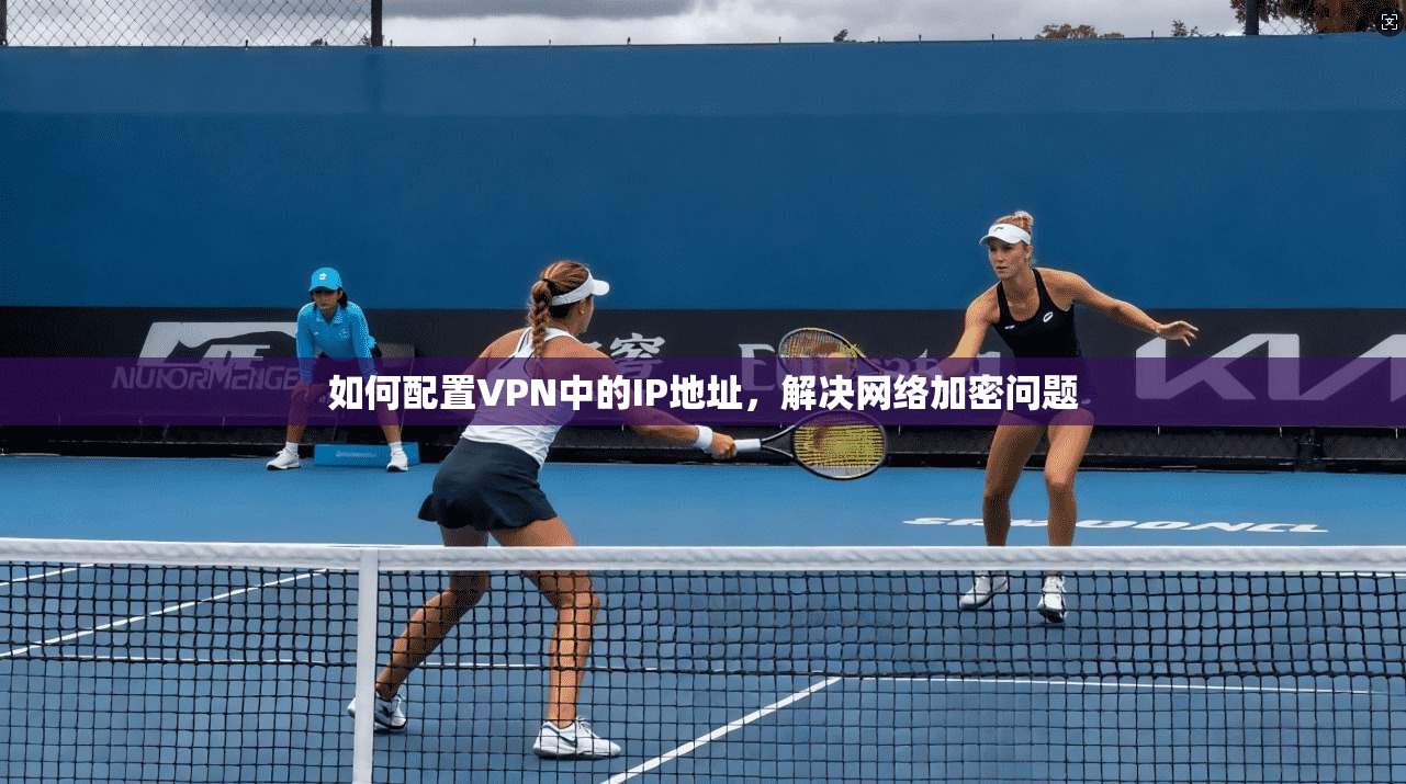 如何配置VPN中的IP地址,解决网络加密问题