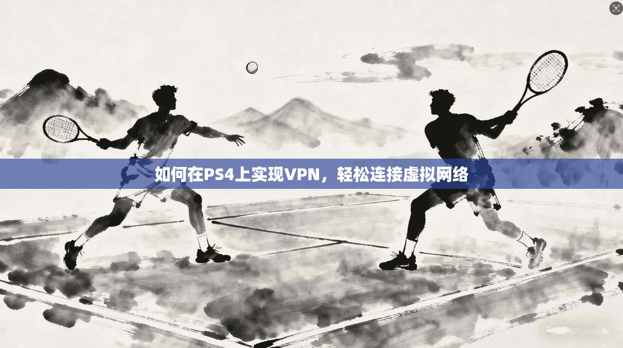 如何在PS4上实现VPN，轻松连接虚拟网络