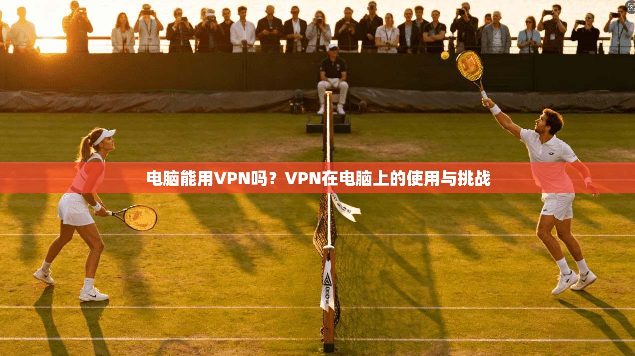 电脑能用VPN吗？VPN在电脑上的使用与挑战