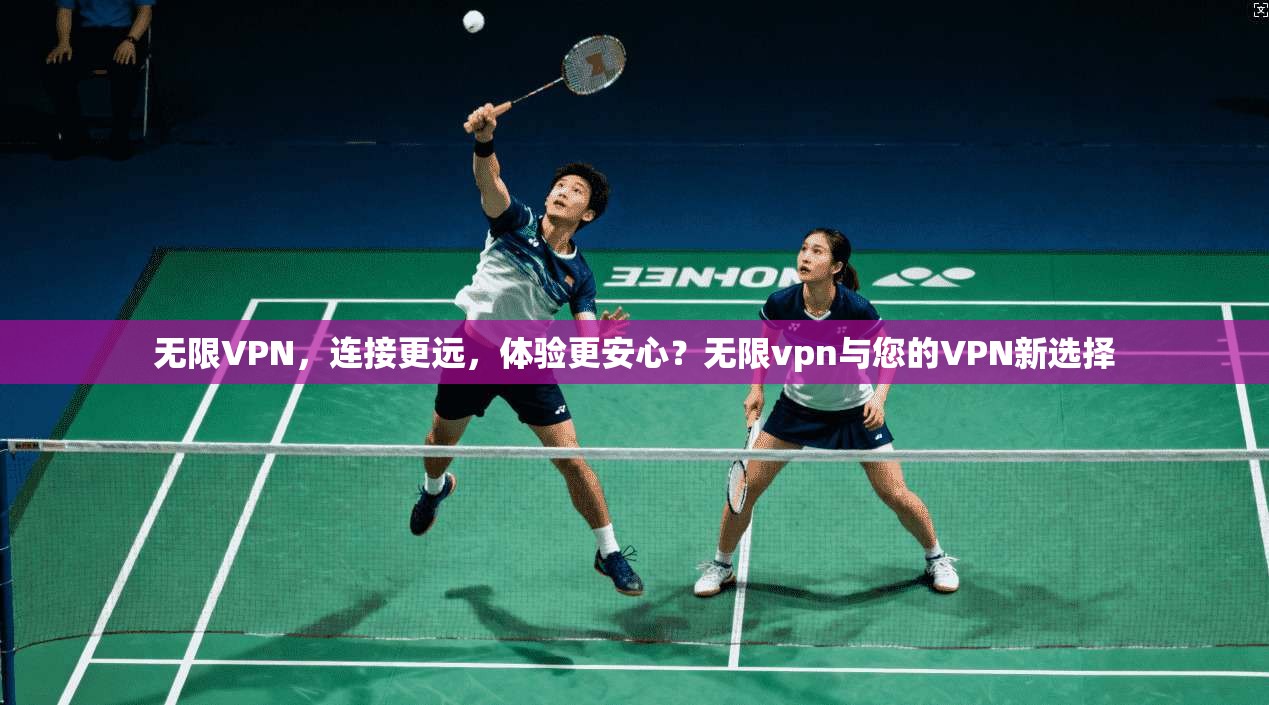无限VPN，连接更远，体验更安心？无限vpn与您的VPN新选择