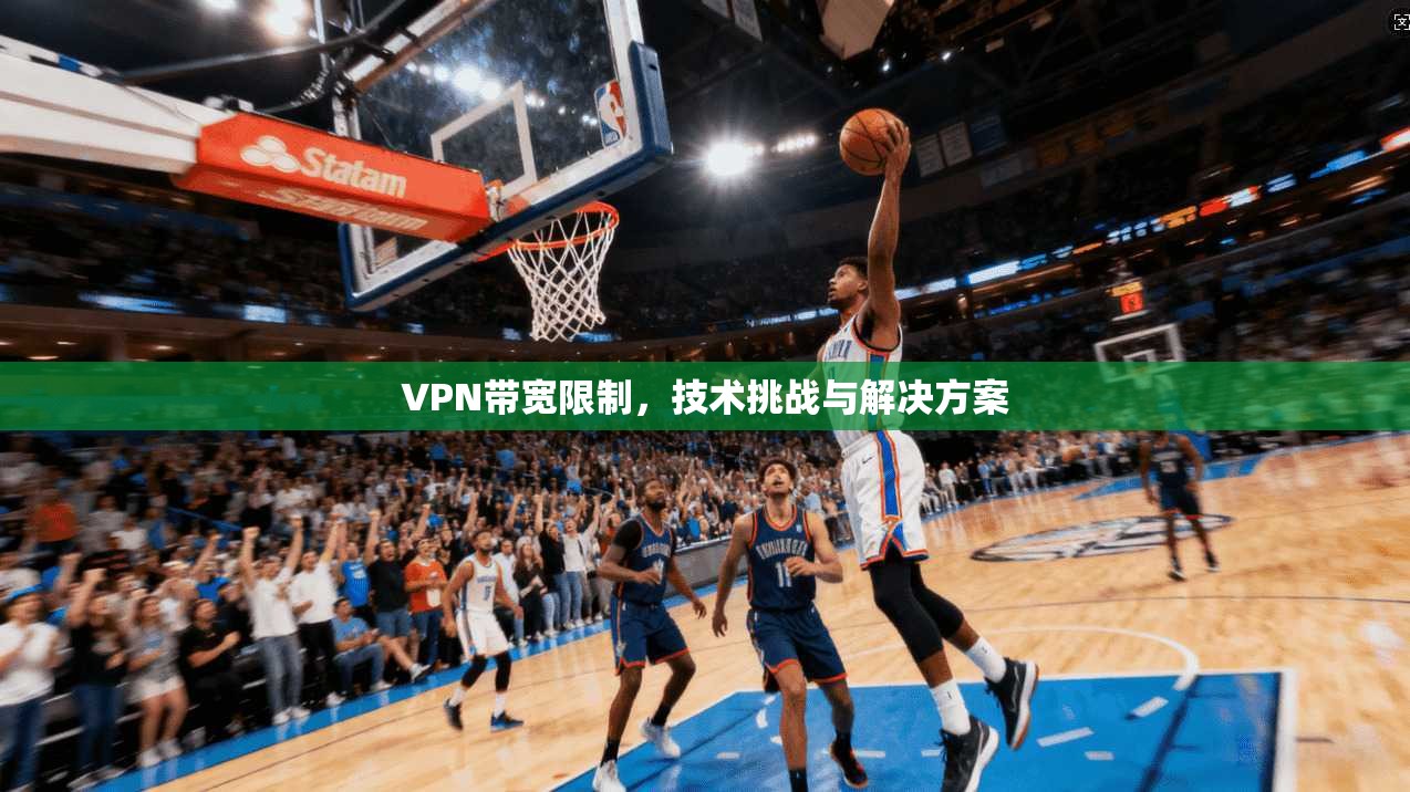 VPN带宽限制，技术挑战与解决方案