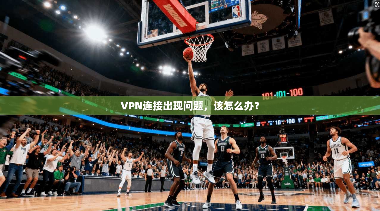 VPN连接出现问题，该怎么办？