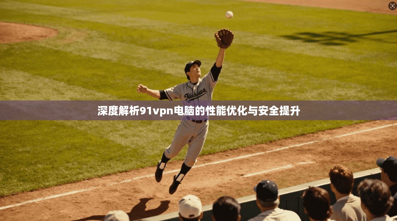 深度解析91vpn电脑的性能优化与安全提升