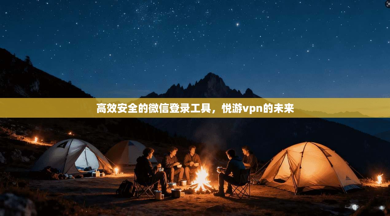 高效安全的微信登录工具，悦游vpn的未来