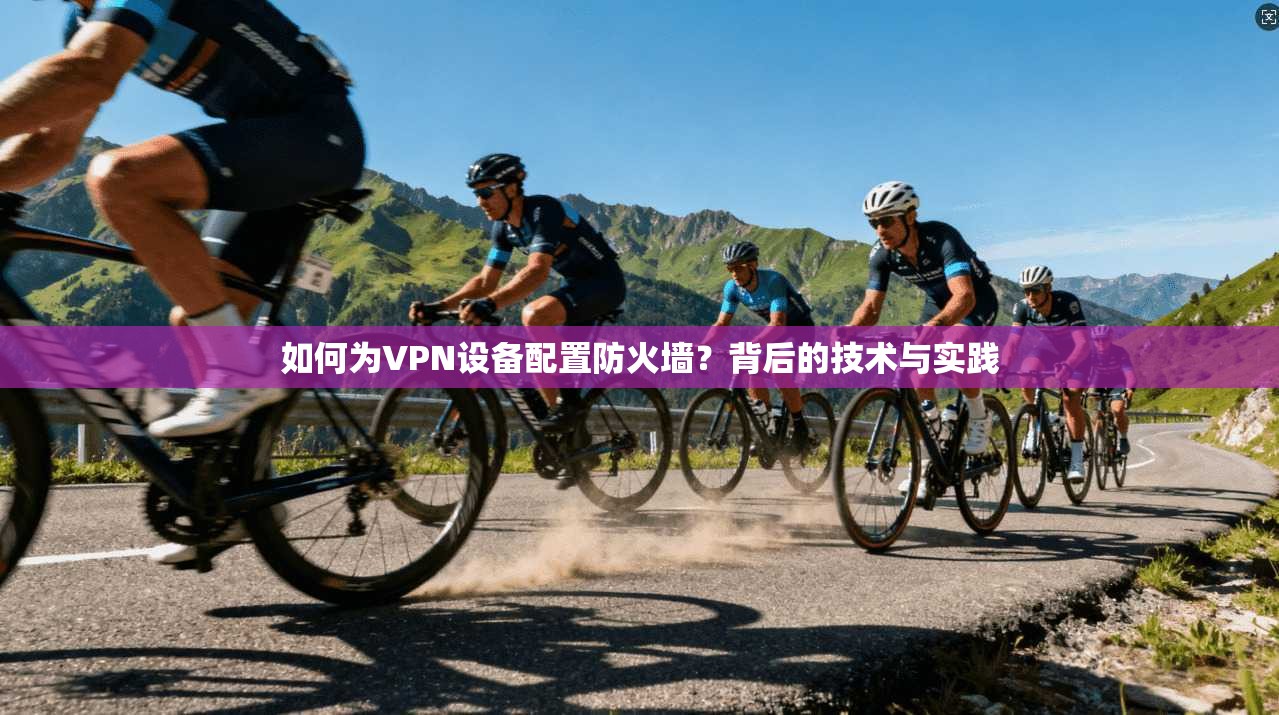 如何为VPN设备配置防火墙？背后的技术与实践