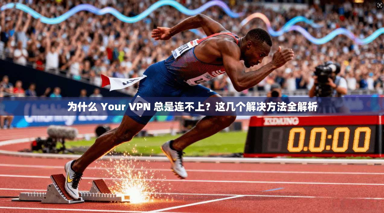 为什么 Your VPN 总是连不上？这几个解决方法全解析