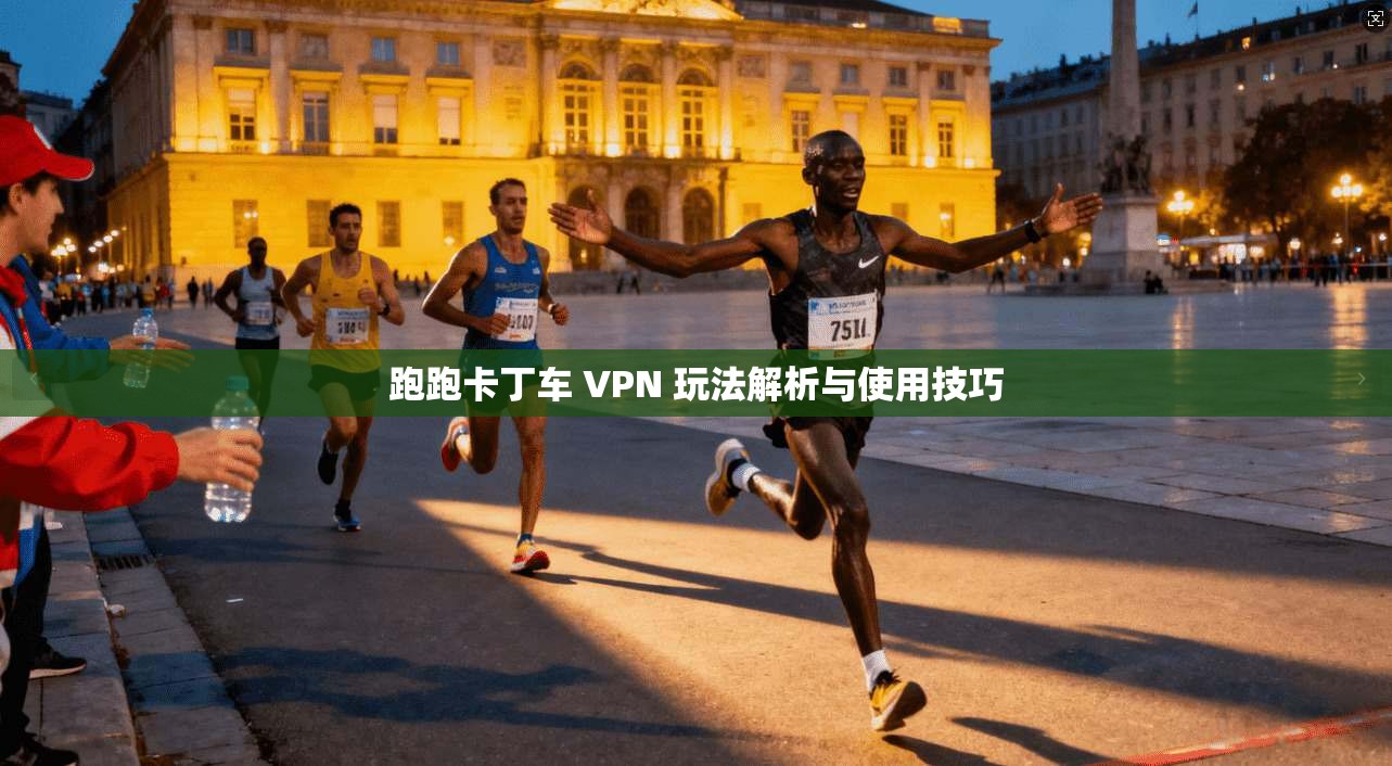 跑跑卡丁车 VPN 玩法解析与使用技巧