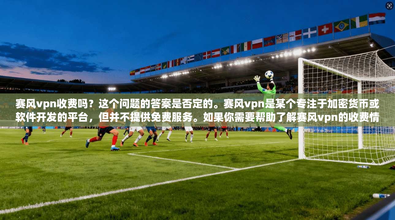 赛风vpn收费吗？这个问题的答案是否定的。赛风vpn是某个专注于加密货币或软件开发的平台，但并不提供免费服务。如果你需要帮助了解赛风vpn的收费情况，我可以为你详细解答