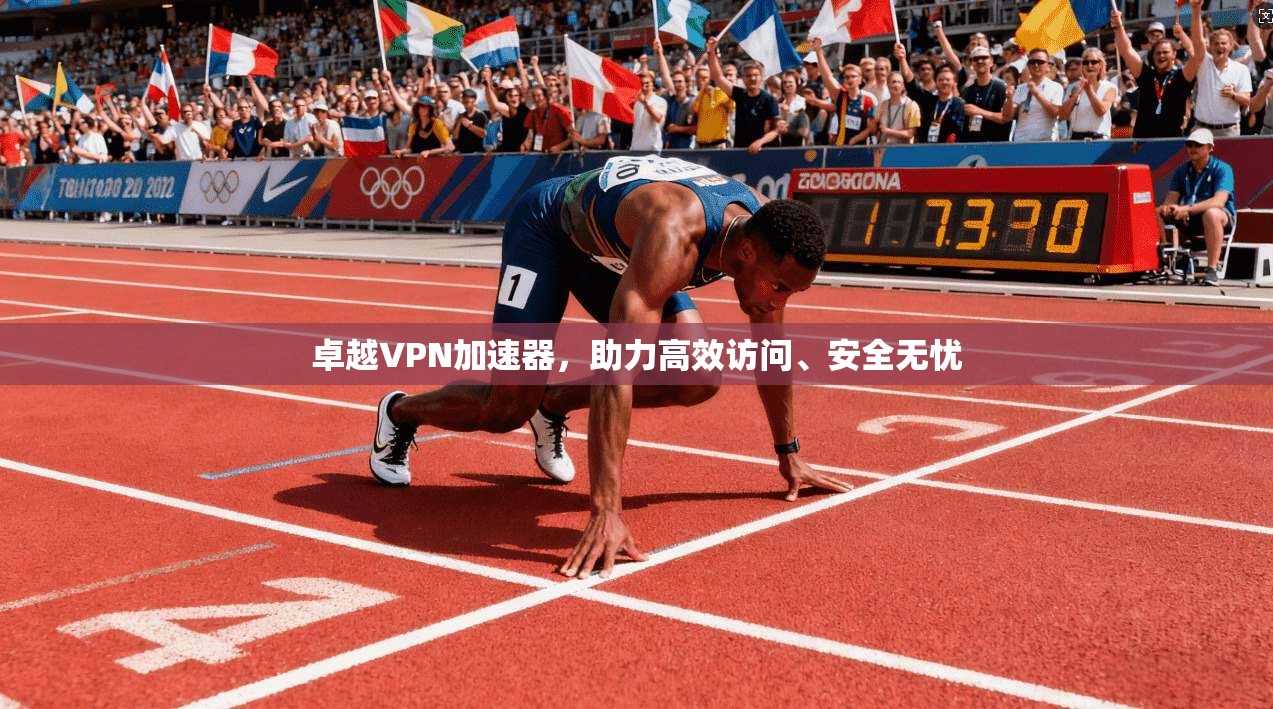 卓越VPN加速器，助力高效访问、安全无忧