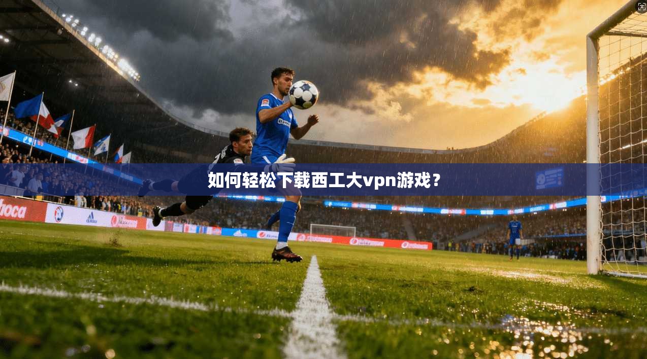 如何轻松下载西工大vpn游戏？