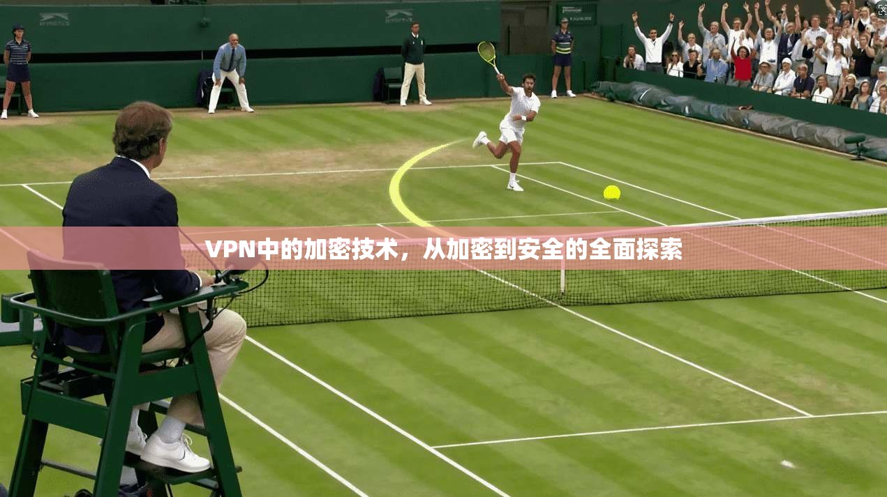 VPN中的加密技术,从加密到安全的全面探索