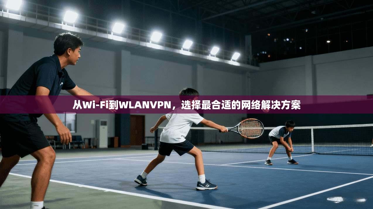 从Wi-Fi到WLANVPN，选择最合适的网络解决方案