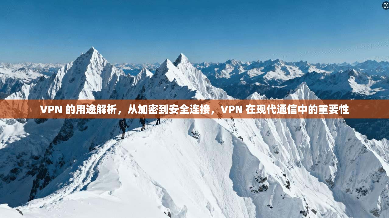 VPN 的用途解析，从加密到安全连接，VPN 在现代通信中的重要性