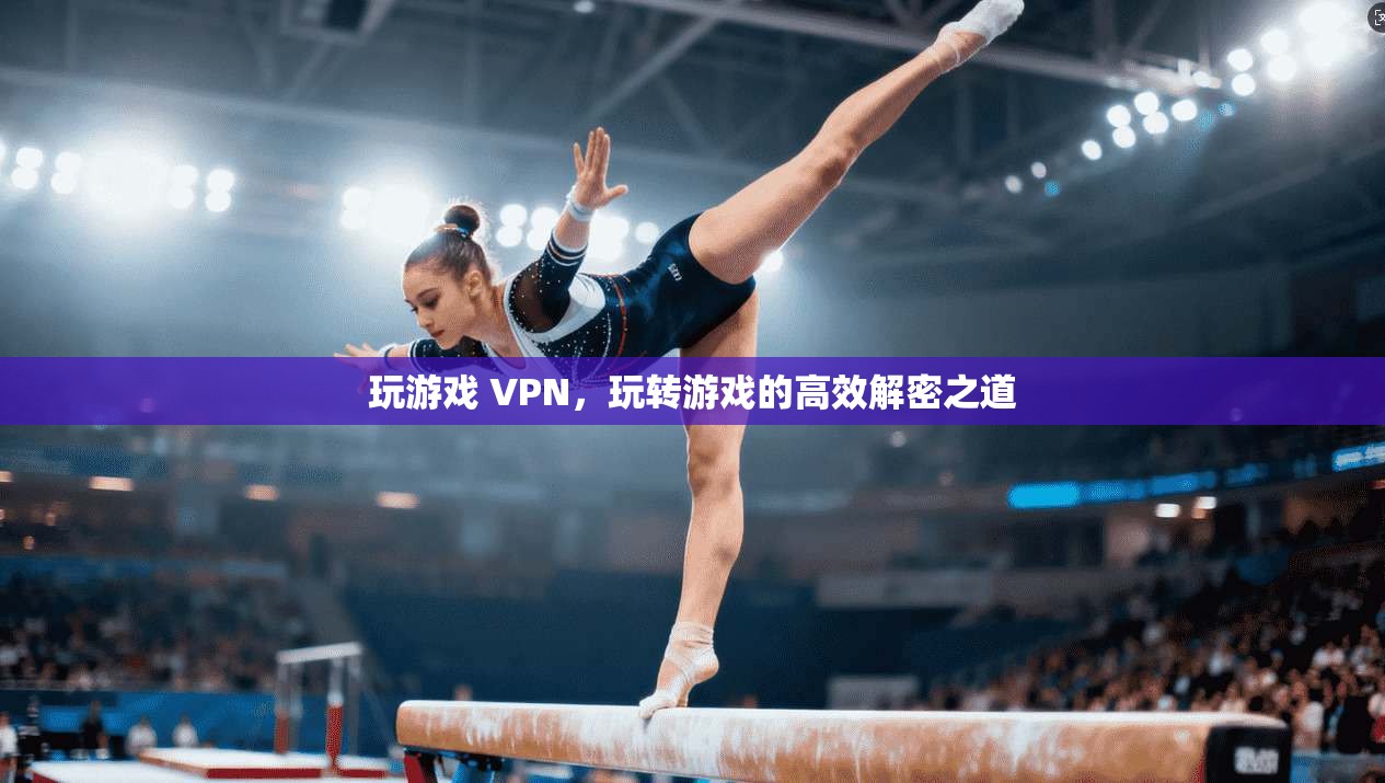 玩游戏 VPN，玩转游戏的高效解密之道