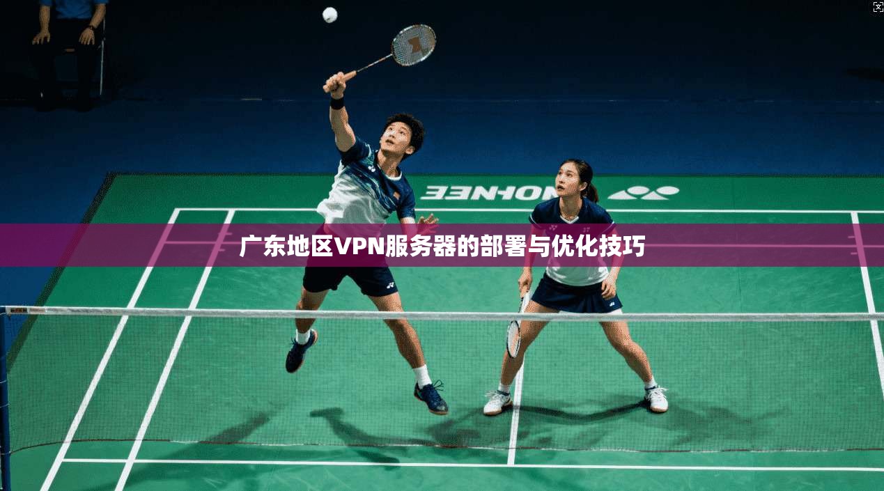广东地区VPN服务器的部署与优化技巧