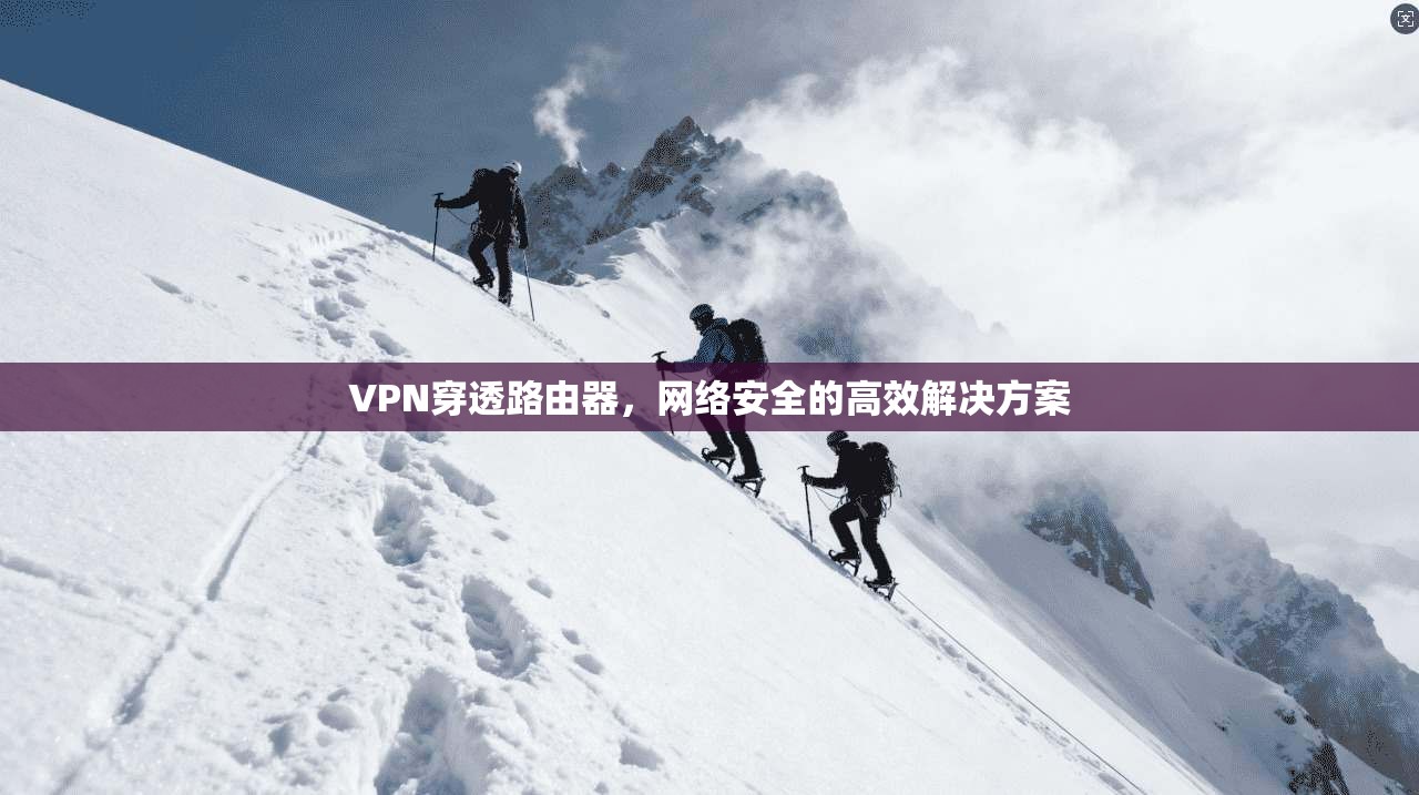 VPN穿透路由器,网络安全的高效解决方案