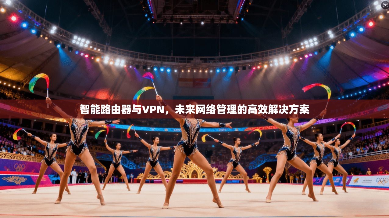 智能路由器与VPN，未来网络管理的高效解决方案