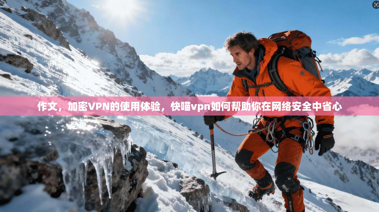 作文，加密VPN的使用体验，快喵vpn如何帮助你在网络安全中省心