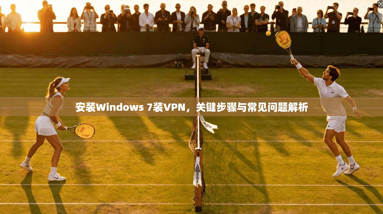 安装Windows 7装VPN,关键步骤与常见问题解析