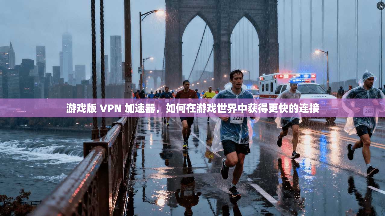 游戏版 VPN 加速器，如何在游戏世界中获得更快的连接