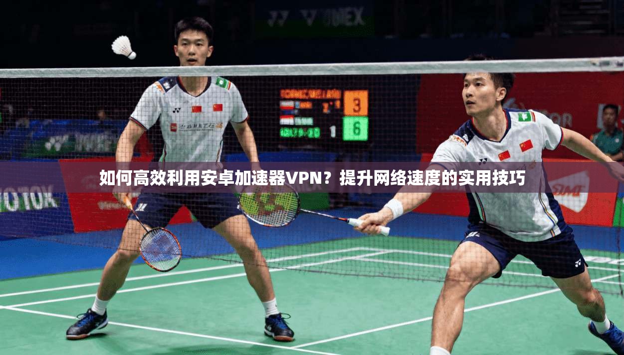 如何高效利用安卓加速器VPN?提升网络速度的实用技巧