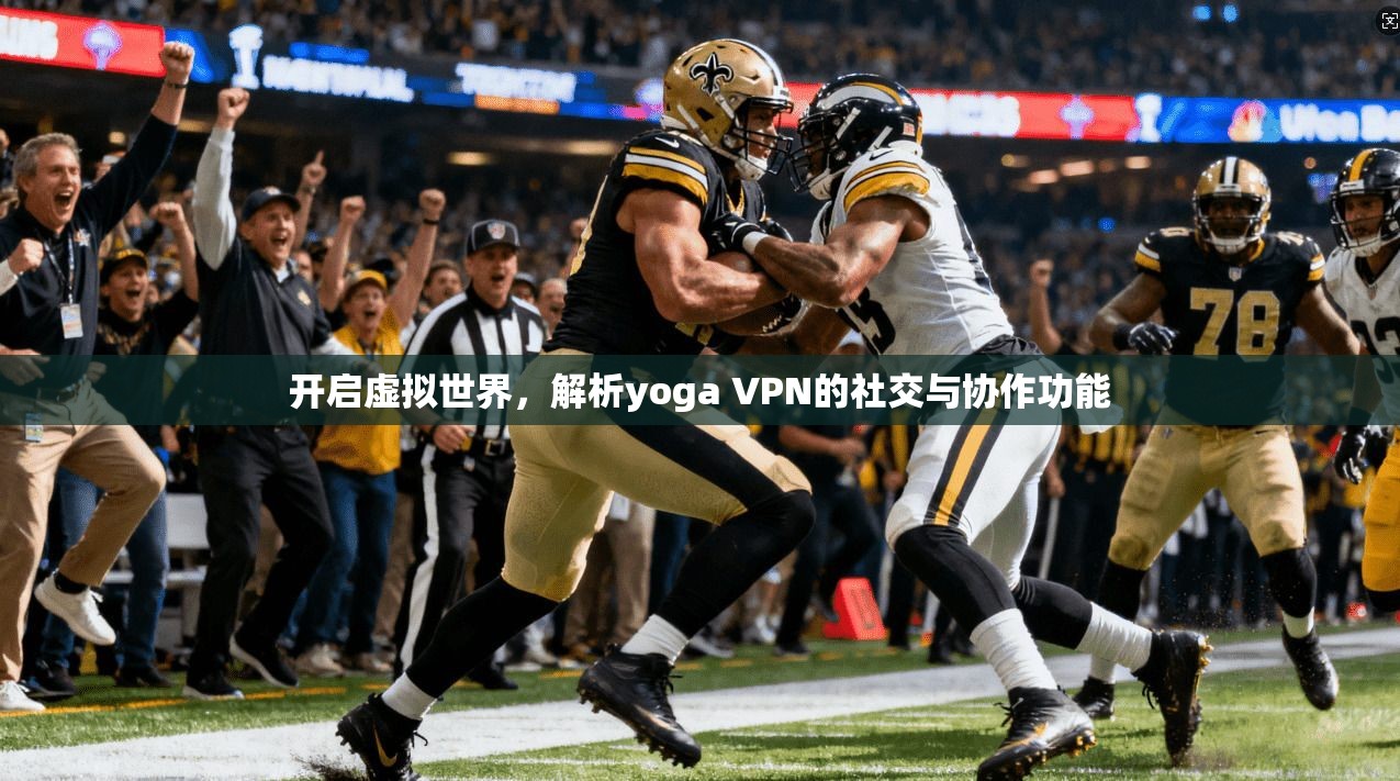 开启虚拟世界，解析yoga VPN的社交与协作功能