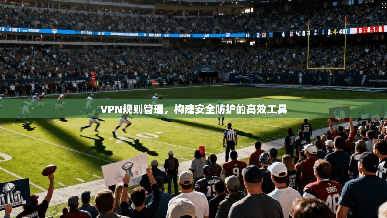 VPN规则管理，构建安全防护的高效工具