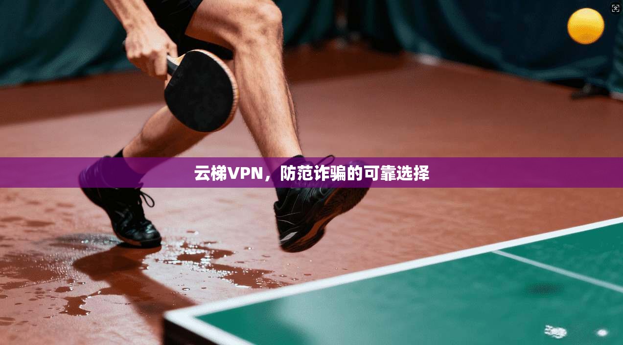 云梯VPN,防范诈骗的可靠选择 第1张 云梯VPN,防范诈骗的可靠选择 第1张