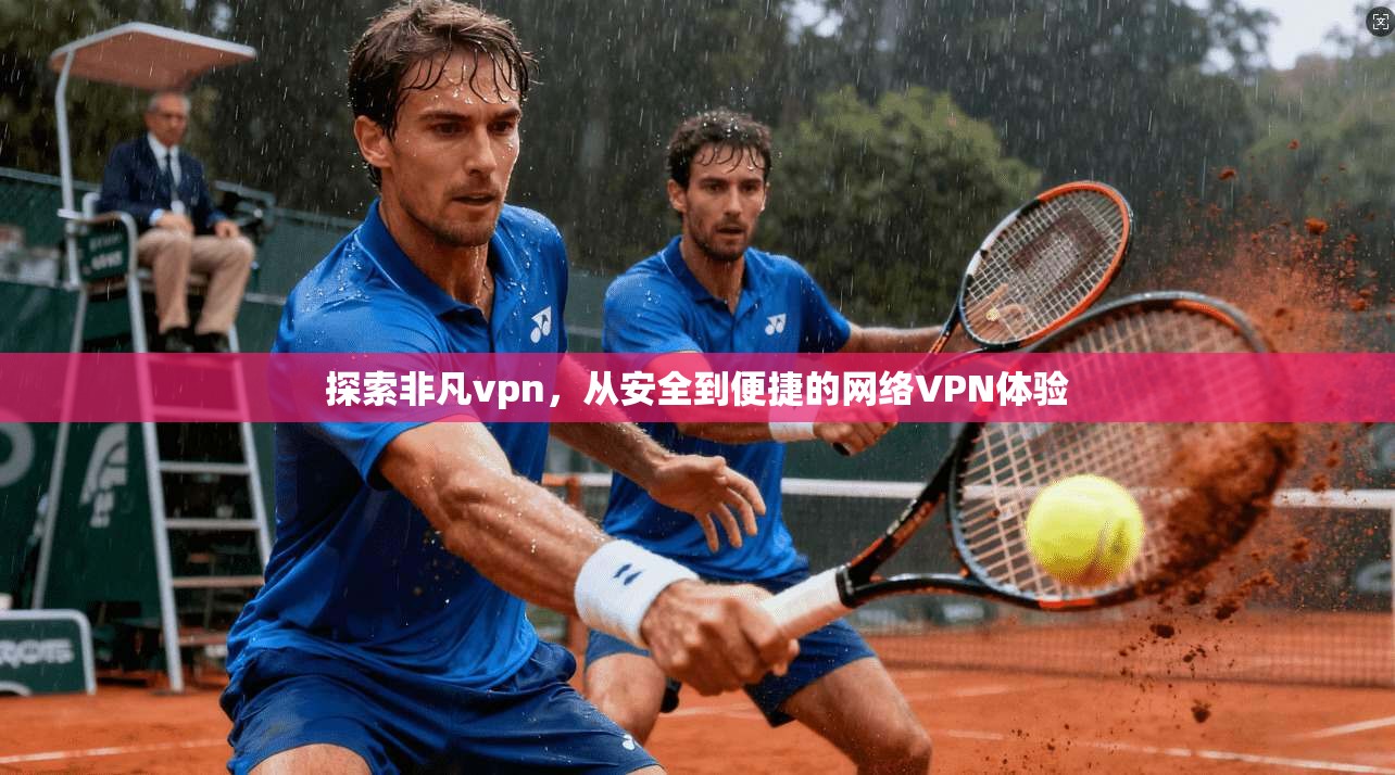 探索非凡vpn，从安全到便捷的网络VPN体验