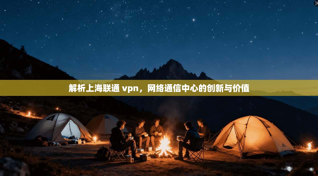 解析上海联通 vpn，网络通信中心的创新与价值