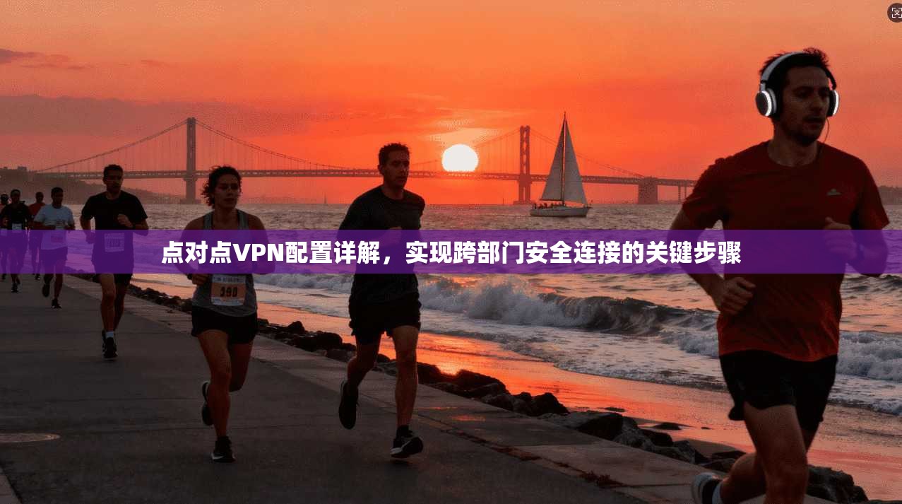 点对点VPN配置详解，实现跨部门安全连接的关键步骤