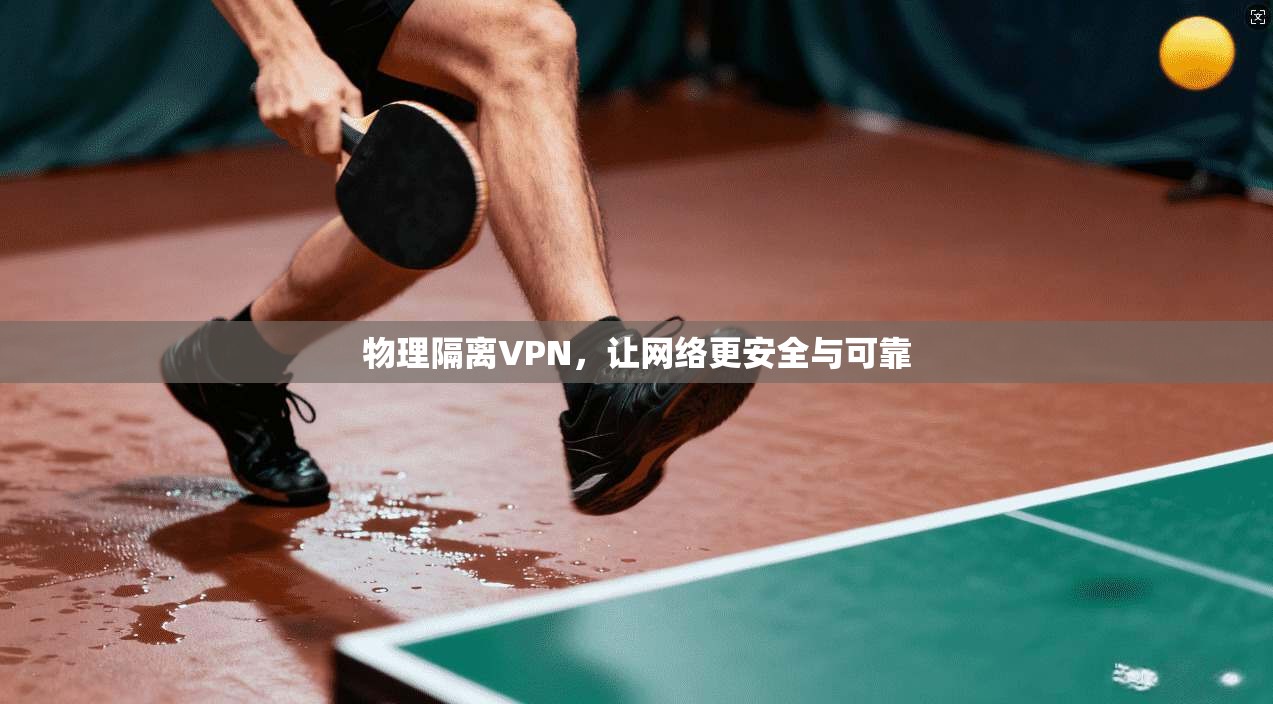 物理隔离VPN，让网络更安全与可靠