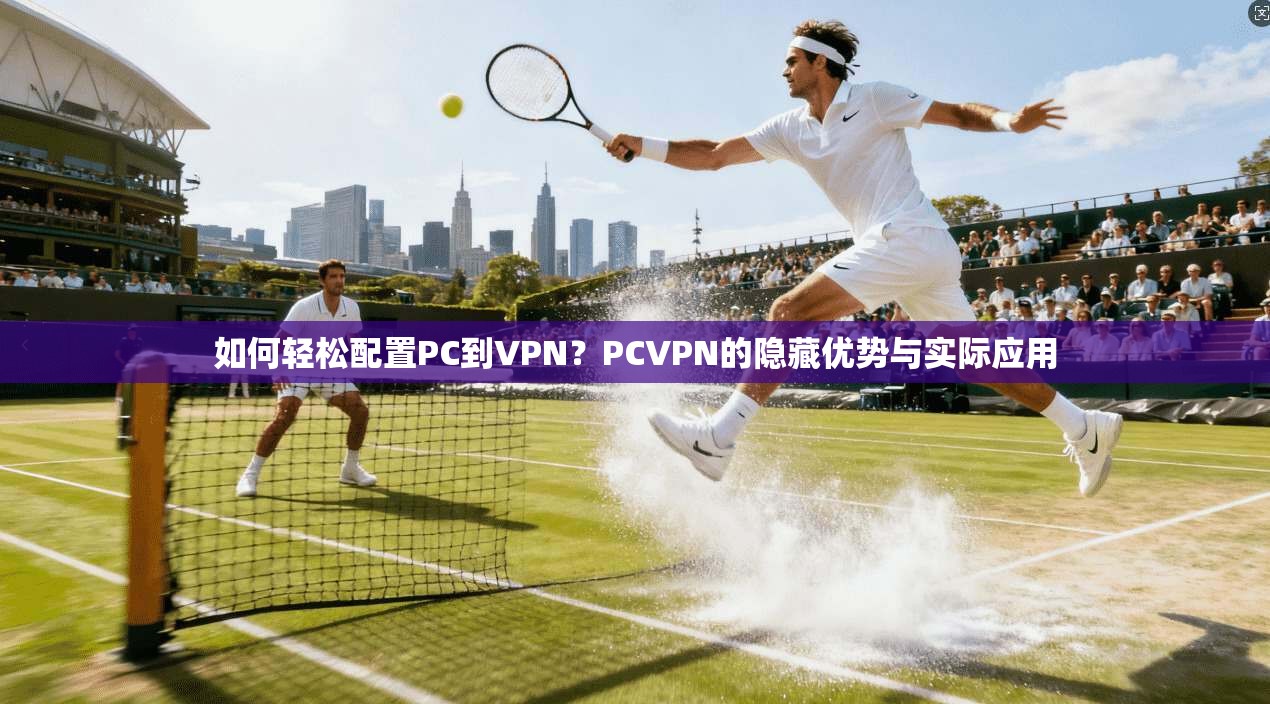 如何轻松配置PC到VPN？PCVPN的隐藏优势与实际应用